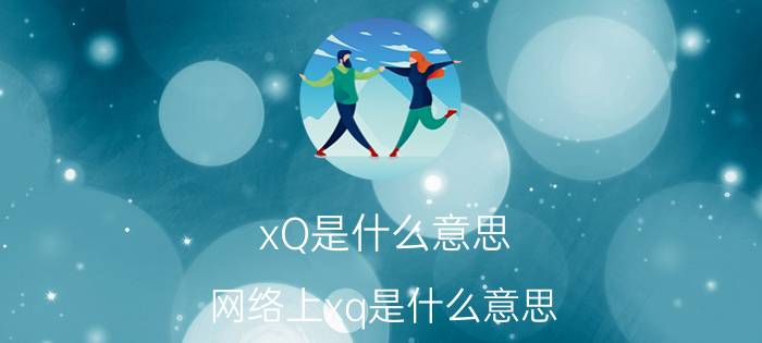 xQ是什么意思（网络上xq是什么意思 xq解释）